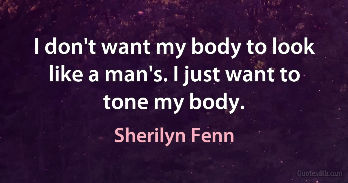 I don't want my body to look like a man's. I just want to tone my body. (Sherilyn Fenn)