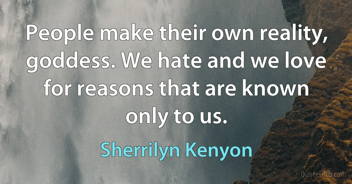 People make their own reality, goddess. We hate and we love for reasons that are known only to us. (Sherrilyn Kenyon)