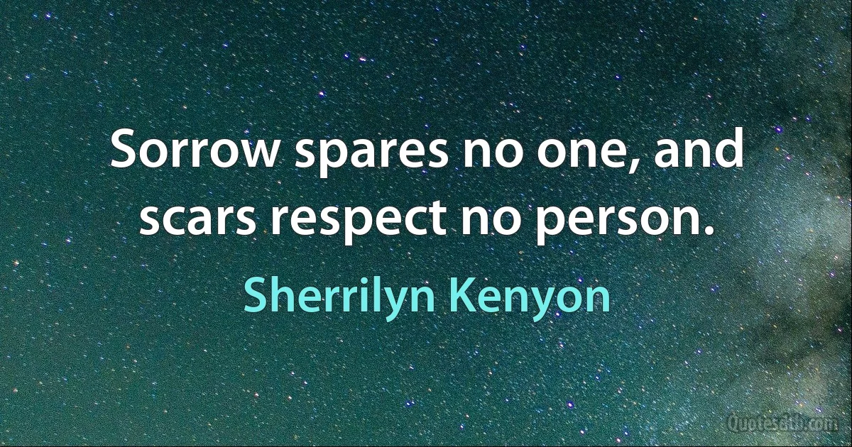 Sorrow spares no one, and scars respect no person. (Sherrilyn Kenyon)