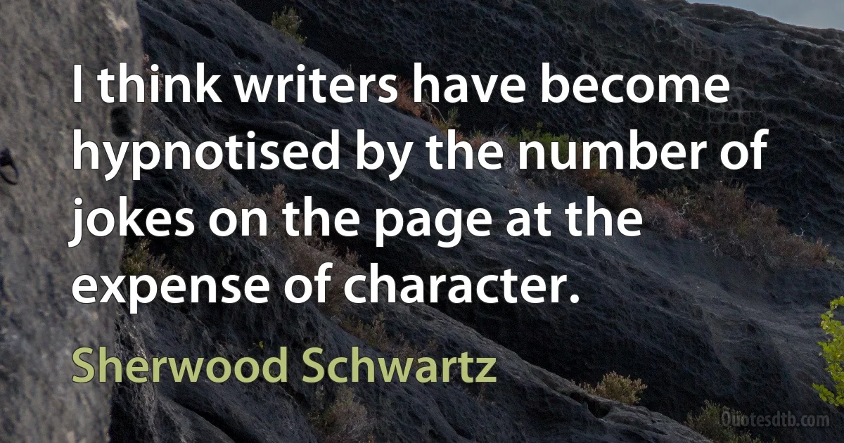 I think writers have become hypnotised by the number of jokes on the page at the expense of character. (Sherwood Schwartz)