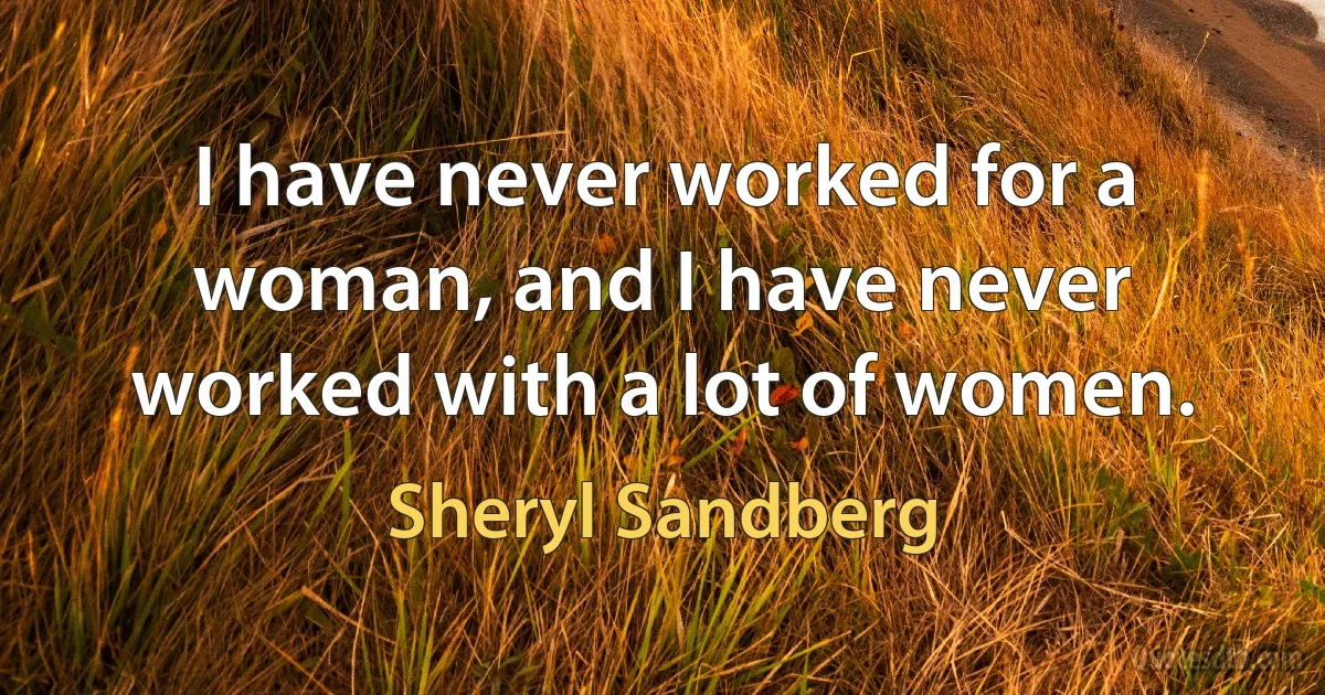 I have never worked for a woman, and I have never worked with a lot of women. (Sheryl Sandberg)