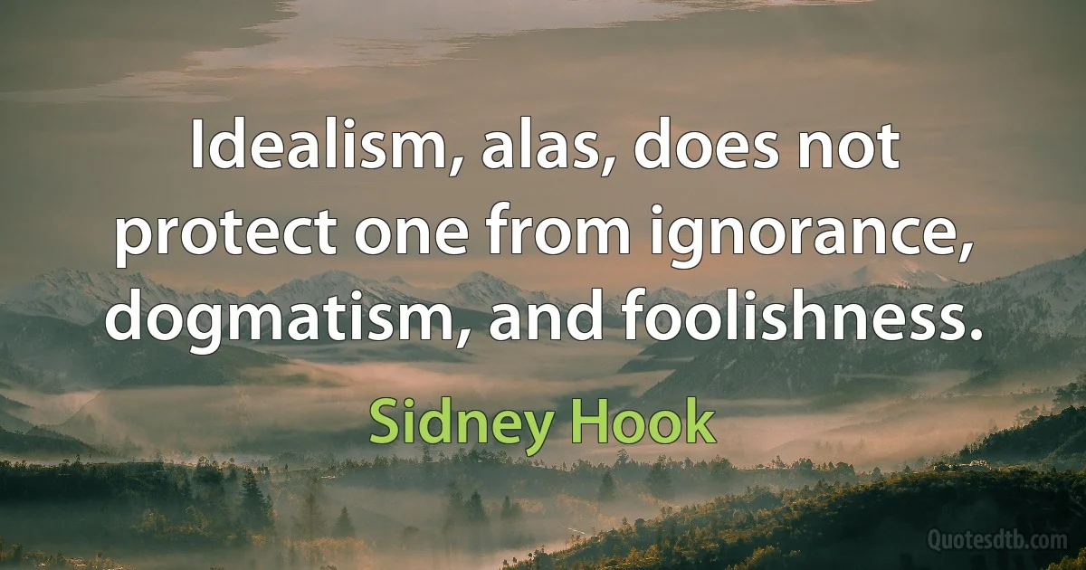 Idealism, alas, does not protect one from ignorance, dogmatism, and foolishness. (Sidney Hook)