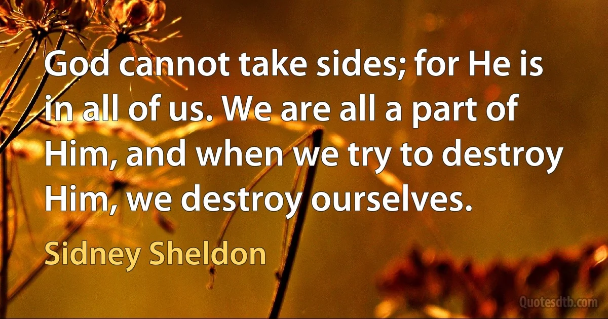 God cannot take sides; for He is in all of us. We are all a part of Him, and when we try to destroy Him, we destroy ourselves. (Sidney Sheldon)