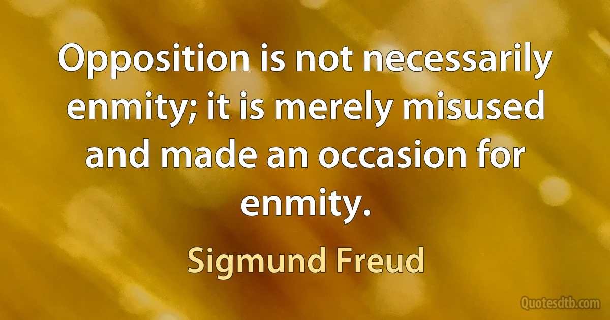 Opposition is not necessarily enmity; it is merely misused and made an occasion for enmity. (Sigmund Freud)