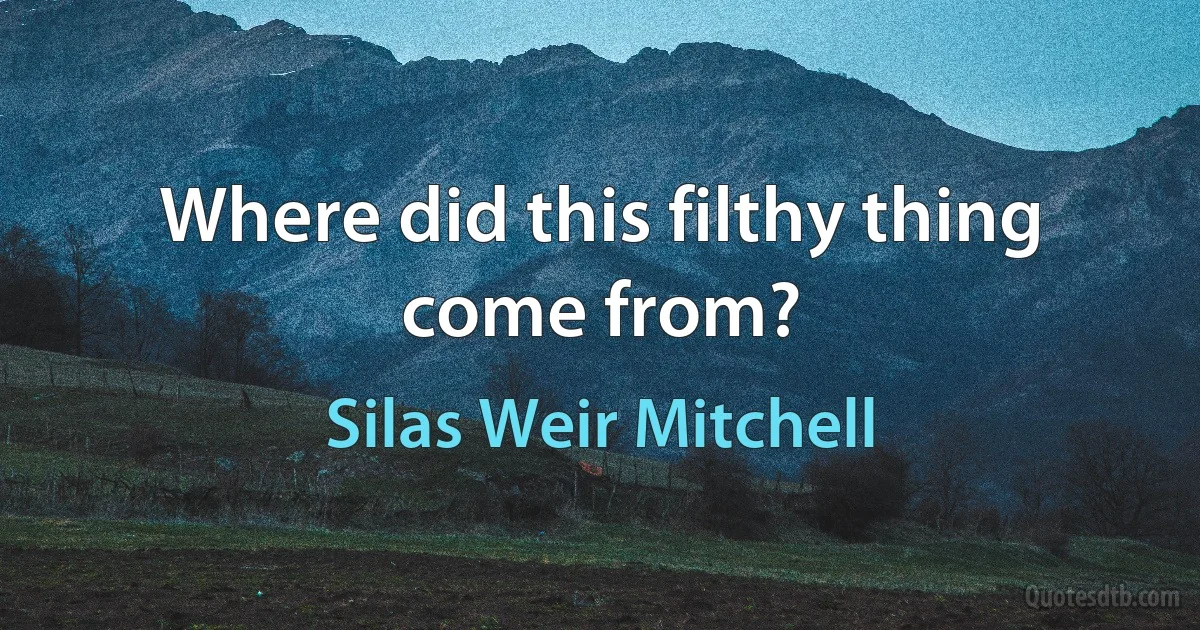 Where did this filthy thing come from? (Silas Weir Mitchell)