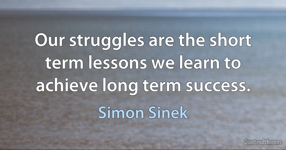 Our struggles are the short term lessons we learn to achieve long term success. (Simon Sinek)