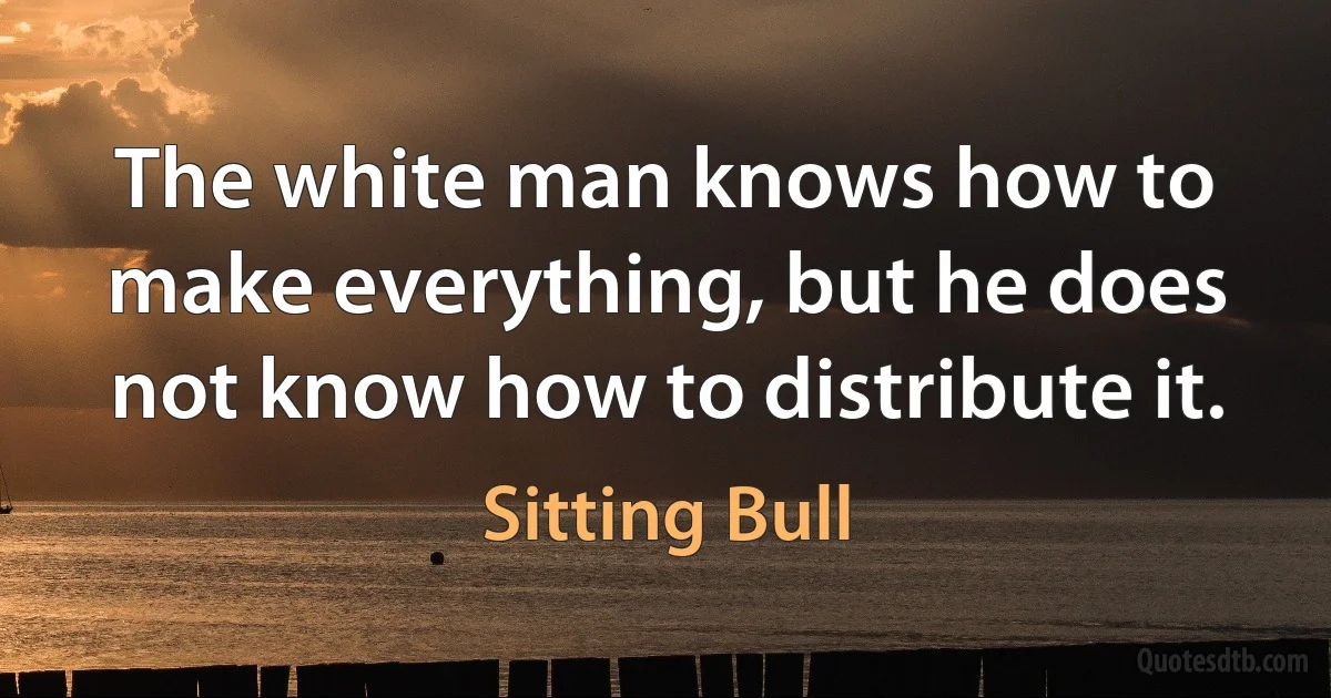 The white man knows how to make everything, but he does not know how to distribute it. (Sitting Bull)