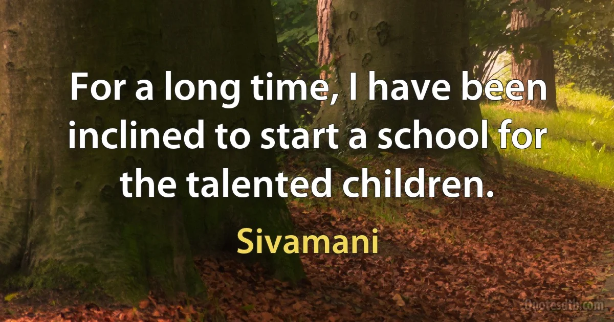 For a long time, I have been inclined to start a school for the talented children. (Sivamani)