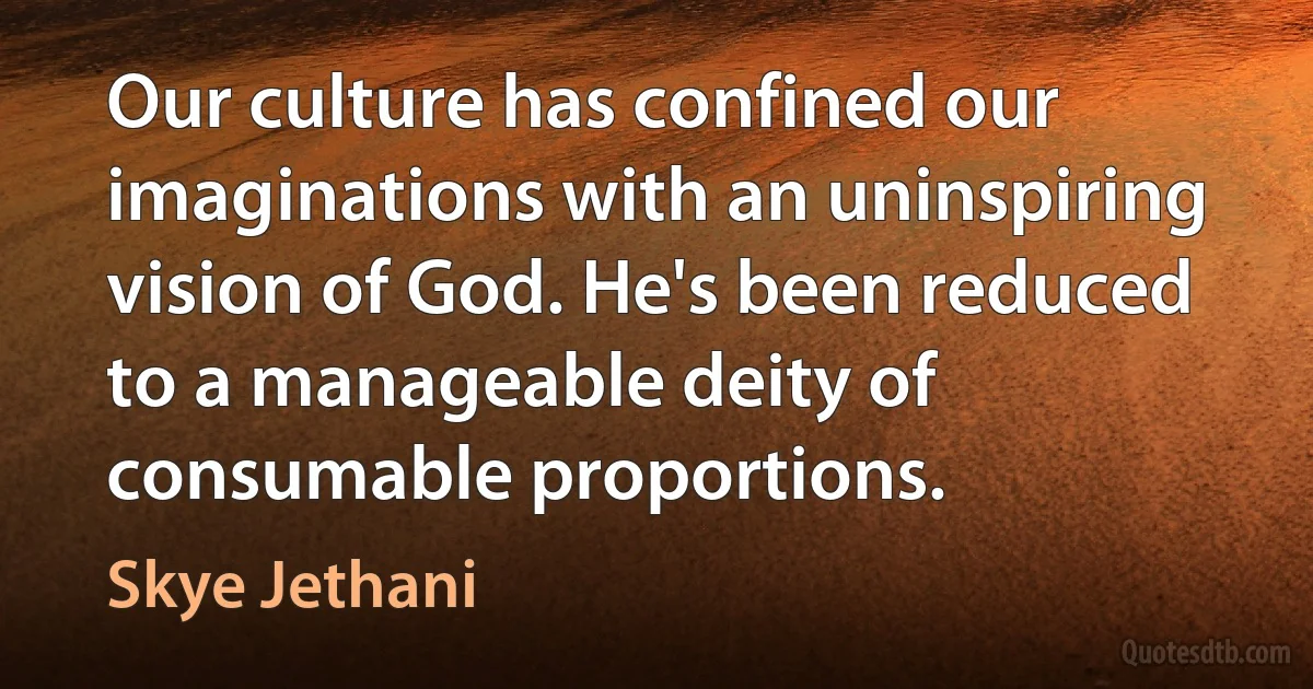 Our culture has confined our imaginations with an uninspiring vision of God. He's been reduced to a manageable deity of consumable proportions. (Skye Jethani)