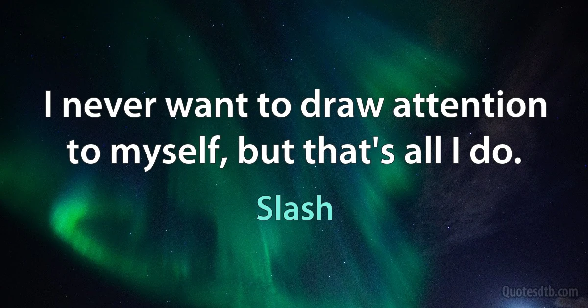 I never want to draw attention to myself, but that's all I do. (Slash)