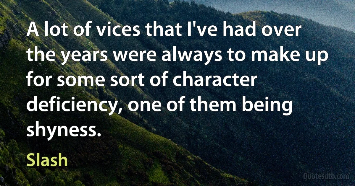 A lot of vices that I've had over the years were always to make up for some sort of character deficiency, one of them being shyness. (Slash)