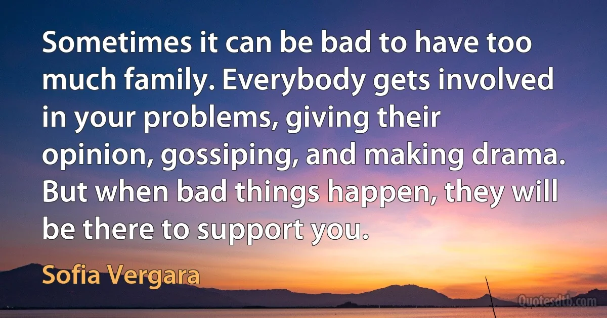 Sometimes it can be bad to have too much family. Everybody gets involved in your problems, giving their opinion, gossiping, and making drama. But when bad things happen, they will be there to support you. (Sofia Vergara)