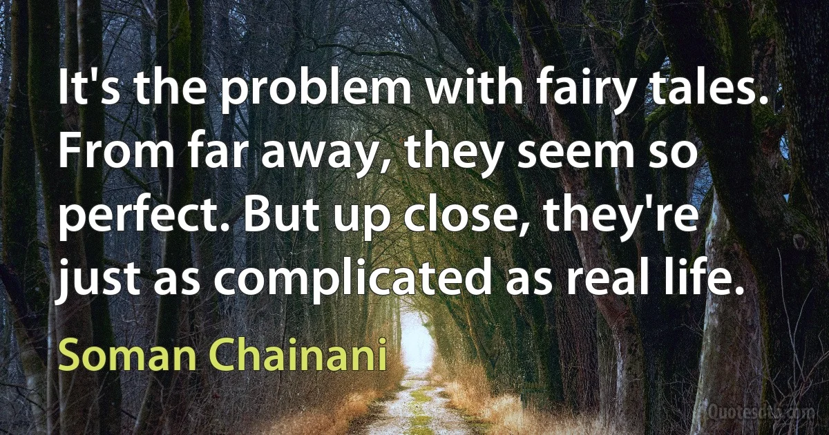 It's the problem with fairy tales. From far away, they seem so perfect. But up close, they're just as complicated as real life. (Soman Chainani)