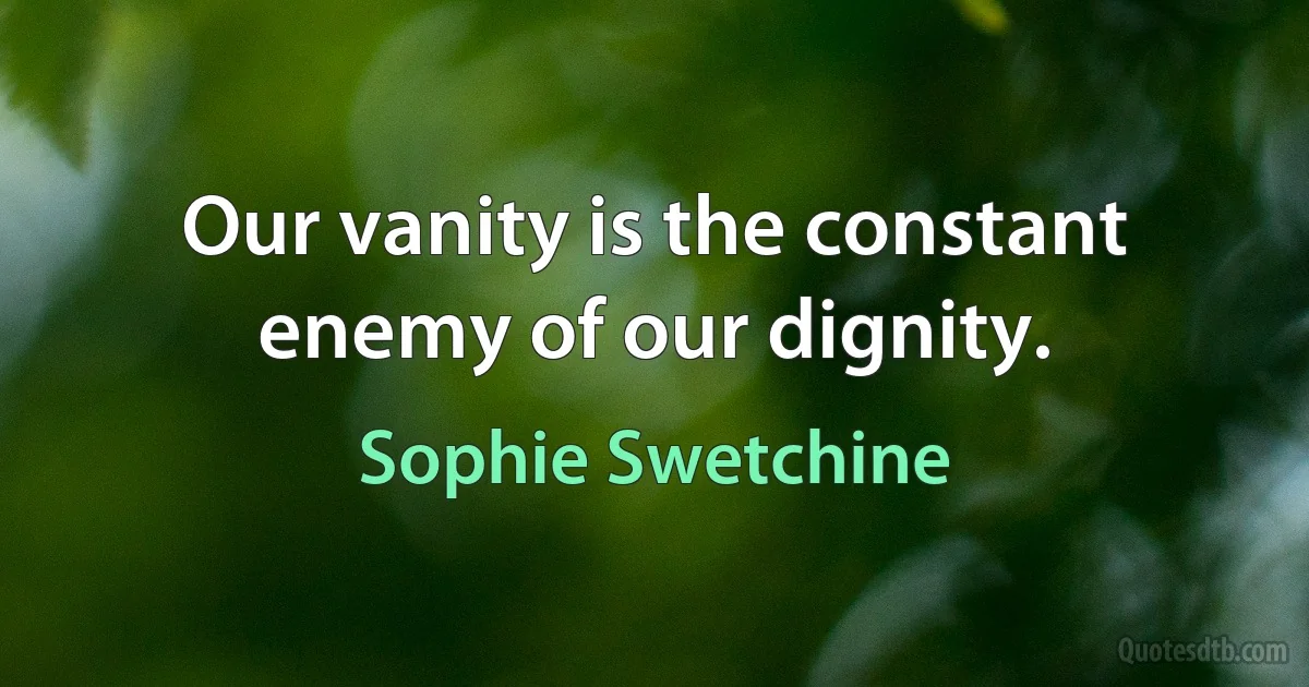 Our vanity is the constant enemy of our dignity. (Sophie Swetchine)