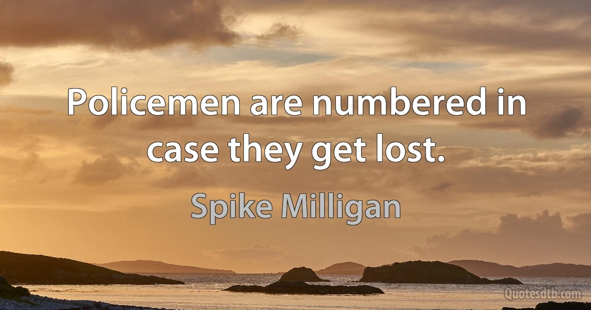 Policemen are numbered in case they get lost. (Spike Milligan)