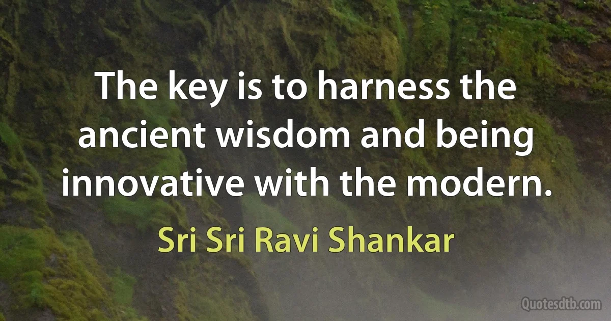 The key is to harness the ancient wisdom and being innovative with the modern. (Sri Sri Ravi Shankar)