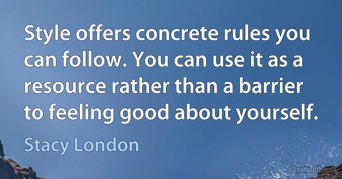 Style offers concrete rules you can follow. You can use it as a resource rather than a barrier to feeling good about yourself. (Stacy London)