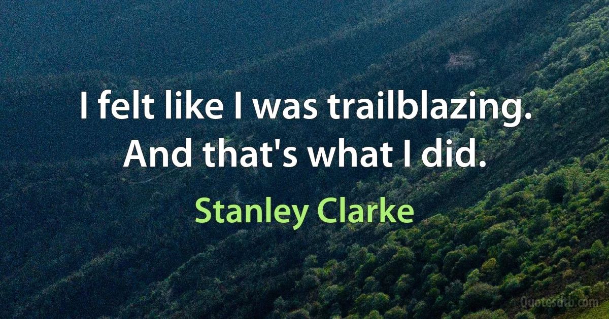 I felt like I was trailblazing. And that's what I did. (Stanley Clarke)