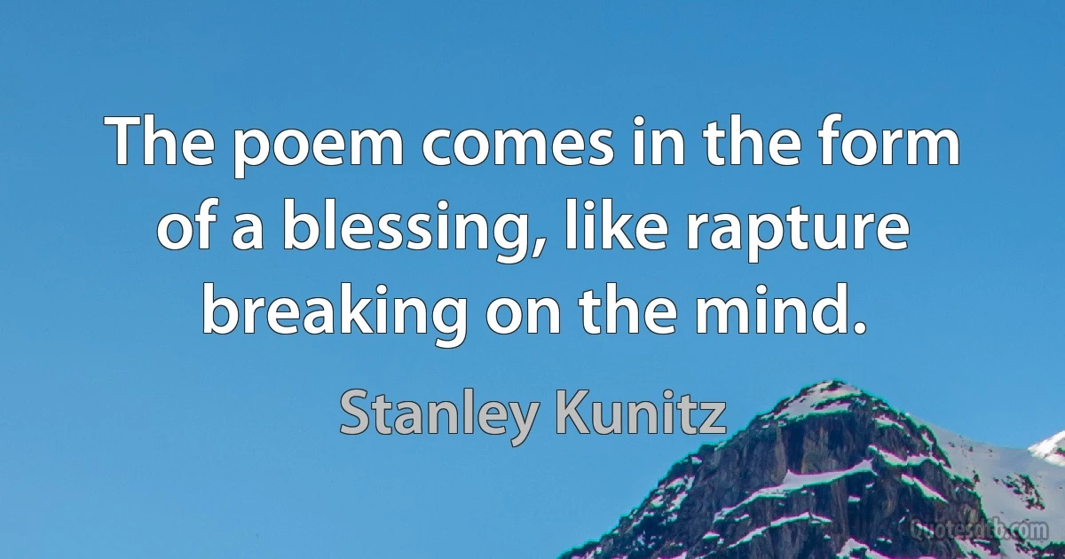 The poem comes in the form of a blessing, like rapture breaking on the mind. (Stanley Kunitz)