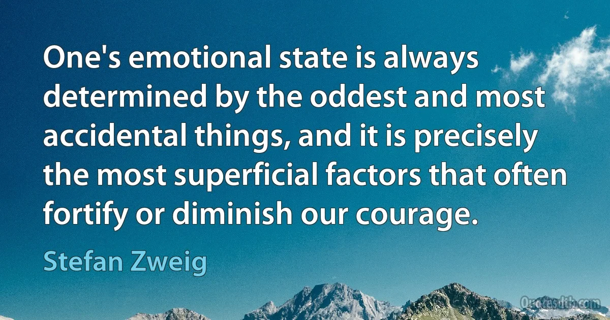 One's emotional state is always determined by the oddest and most accidental things, and it is precisely the most superficial factors that often fortify or diminish our courage. (Stefan Zweig)