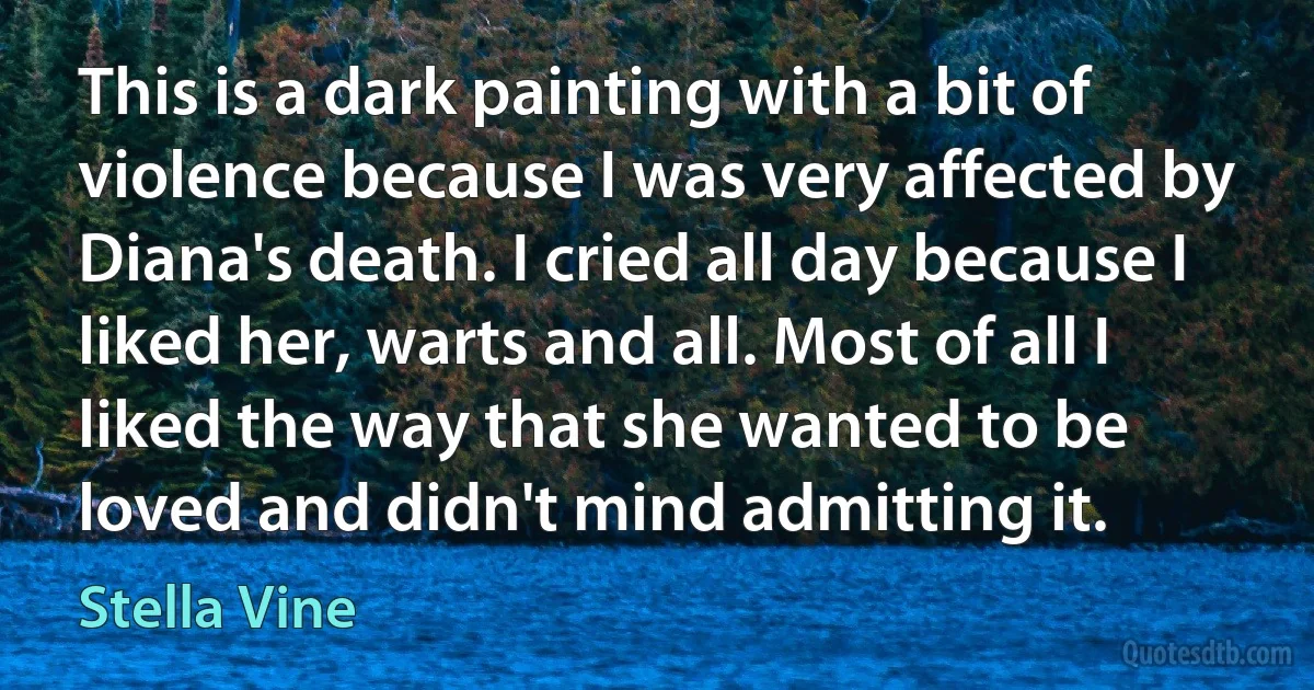 This is a dark painting with a bit of violence because I was very affected by Diana's death. I cried all day because I liked her, warts and all. Most of all I liked the way that she wanted to be loved and didn't mind admitting it. (Stella Vine)