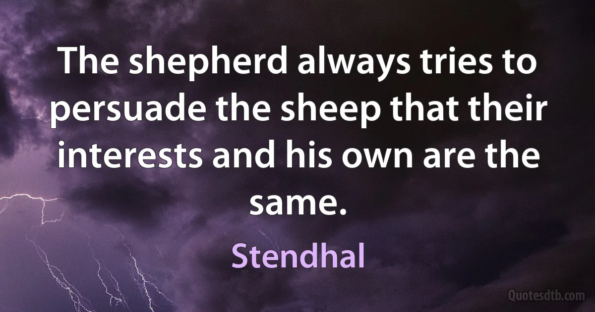 The shepherd always tries to persuade the sheep that their interests and his own are the same. (Stendhal)