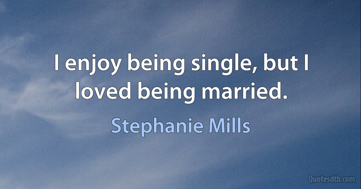 I enjoy being single, but I loved being married. (Stephanie Mills)