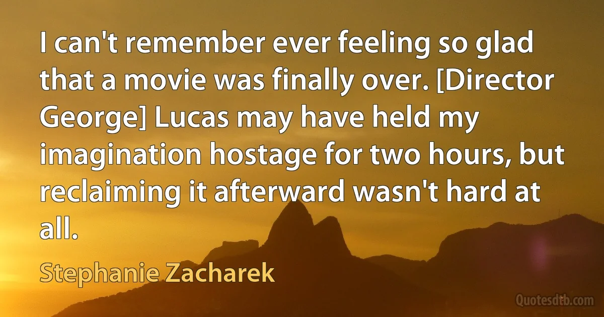 I can't remember ever feeling so glad that a movie was finally over. [Director George] Lucas may have held my imagination hostage for two hours, but reclaiming it afterward wasn't hard at all. (Stephanie Zacharek)