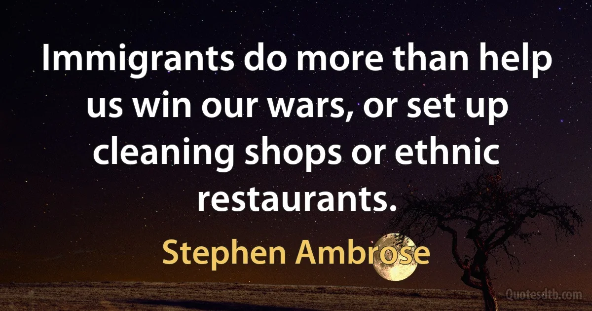 Immigrants do more than help us win our wars, or set up cleaning shops or ethnic restaurants. (Stephen Ambrose)