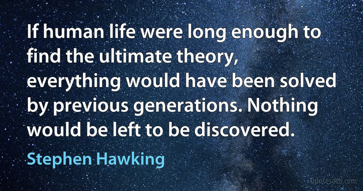 If human life were long enough to find the ultimate theory, everything would have been solved by previous generations. Nothing would be left to be discovered. (Stephen Hawking)