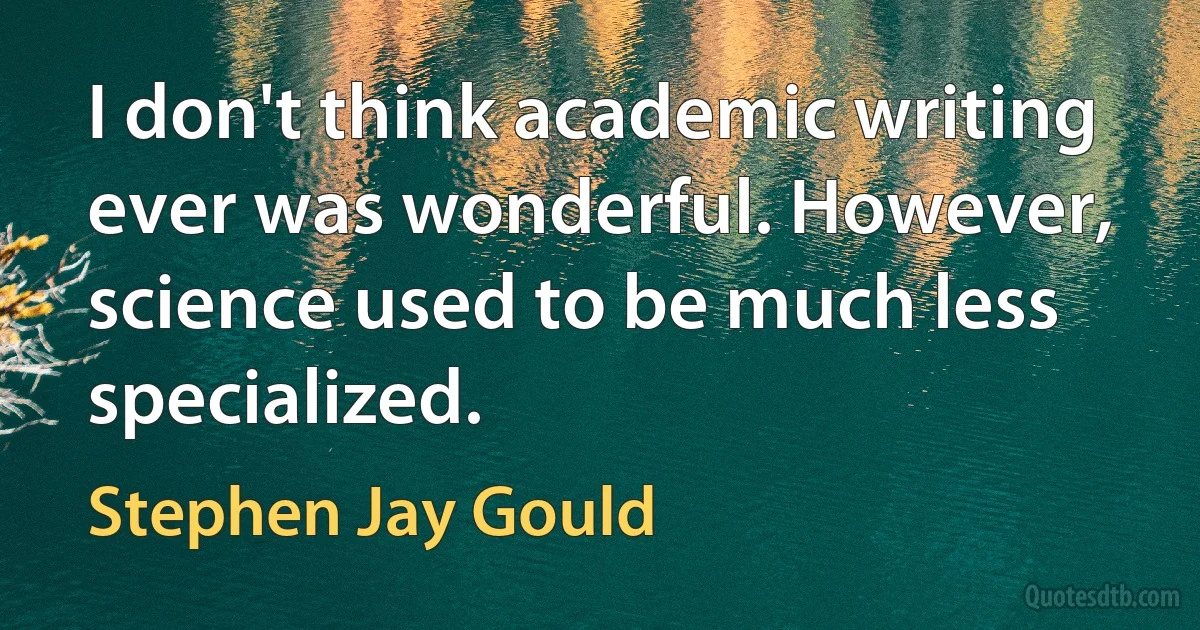 I don't think academic writing ever was wonderful. However, science used to be much less specialized. (Stephen Jay Gould)