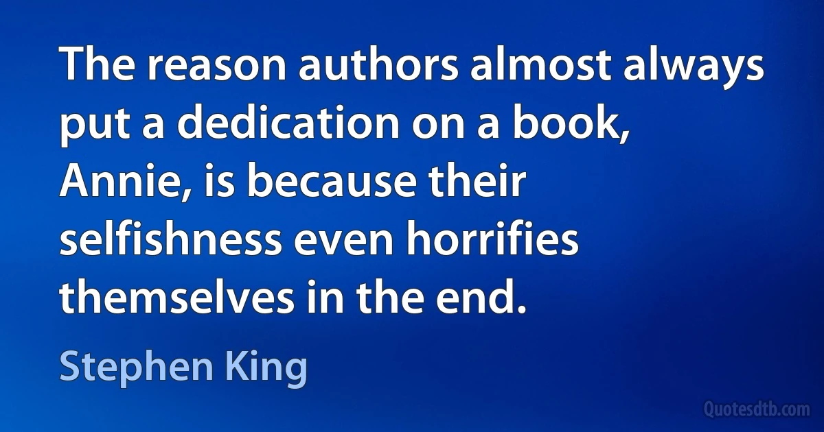 The reason authors almost always put a dedication on a book, Annie, is because their selfishness even horrifies themselves in the end. (Stephen King)