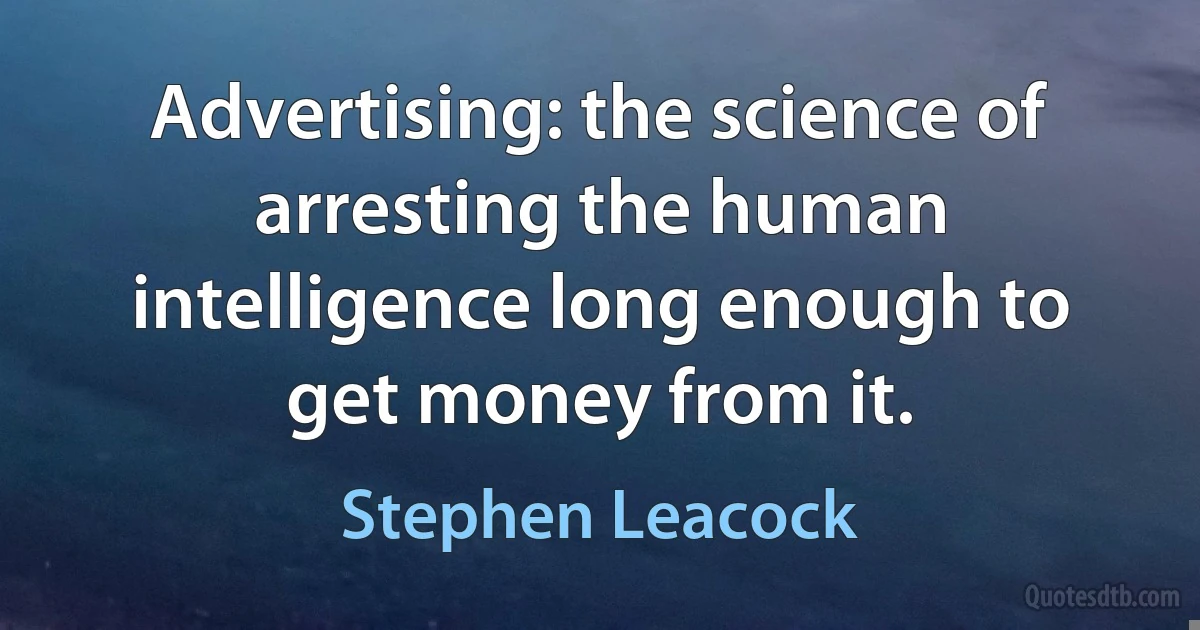 Advertising: the science of arresting the human intelligence long enough to get money from it. (Stephen Leacock)