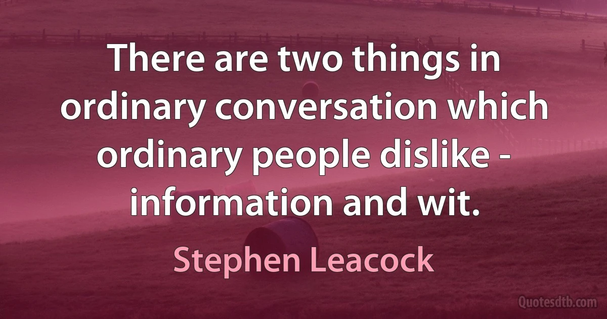 There are two things in ordinary conversation which ordinary people dislike - information and wit. (Stephen Leacock)