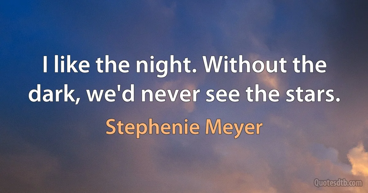 I like the night. Without the dark, we'd never see the stars. (Stephenie Meyer)