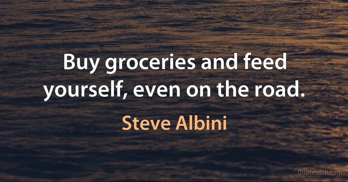 Buy groceries and feed yourself, even on the road. (Steve Albini)