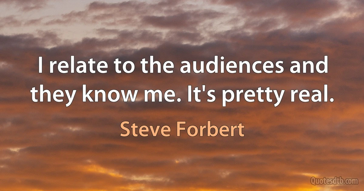 I relate to the audiences and they know me. It's pretty real. (Steve Forbert)