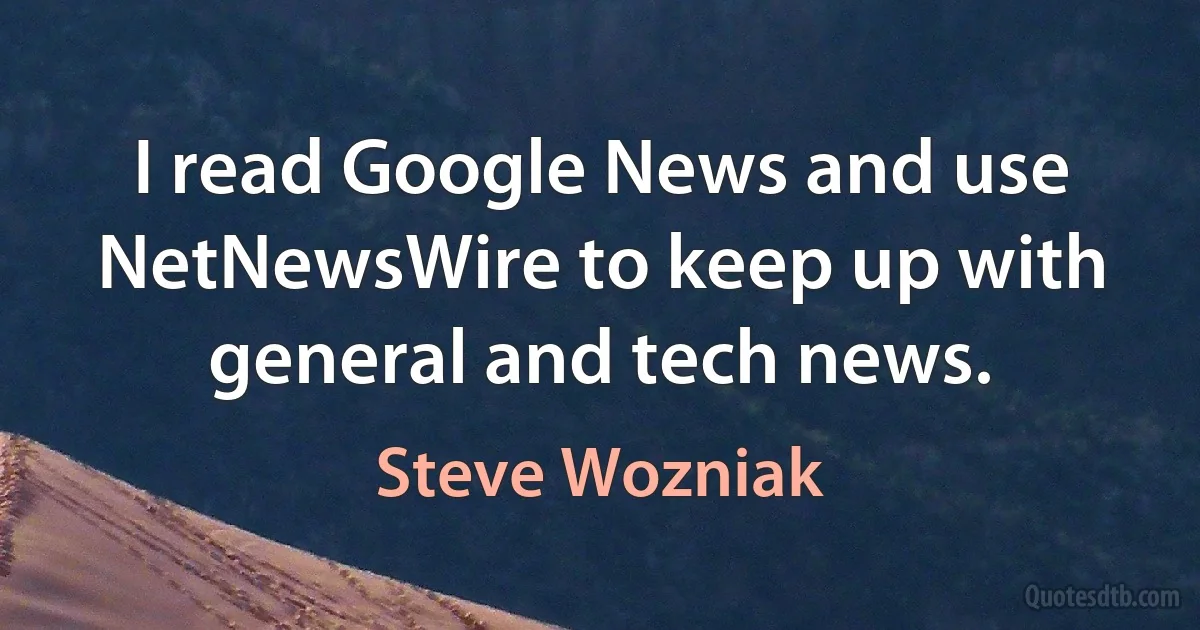 I read Google News and use NetNewsWire to keep up with general and tech news. (Steve Wozniak)