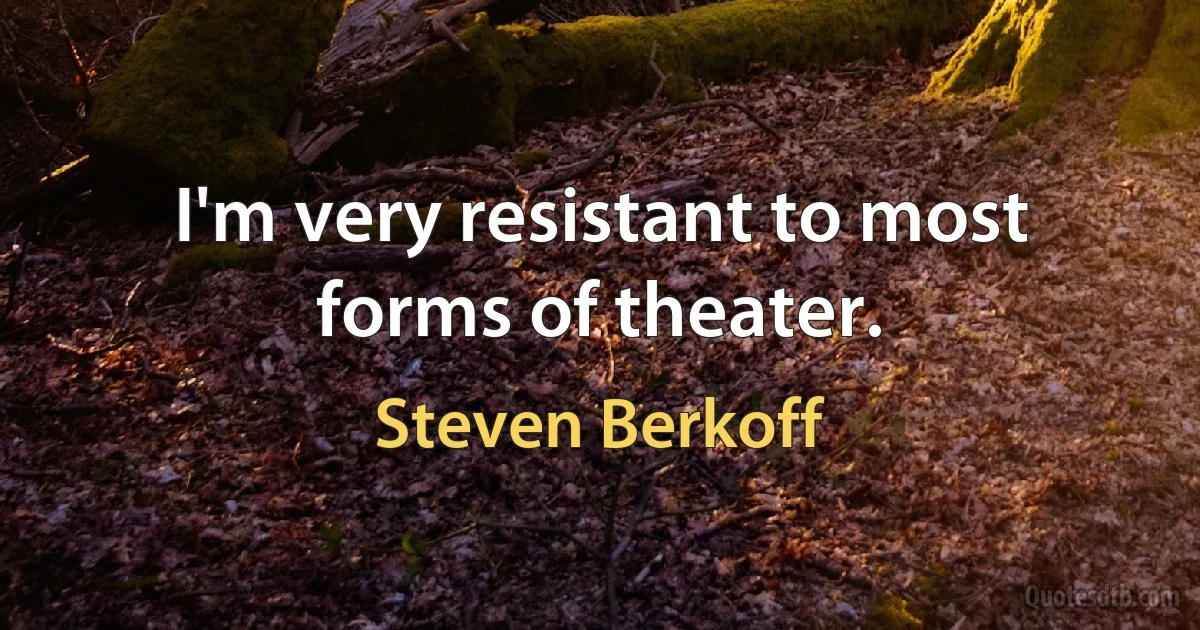 I'm very resistant to most forms of theater. (Steven Berkoff)