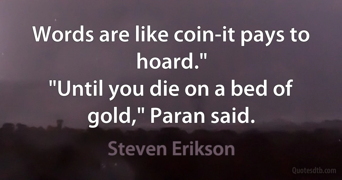 Words are like coin-it pays to hoard."
"Until you die on a bed of gold," Paran said. (Steven Erikson)