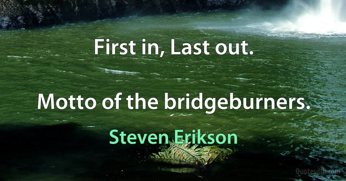 First in, Last out.

Motto of the bridgeburners. (Steven Erikson)