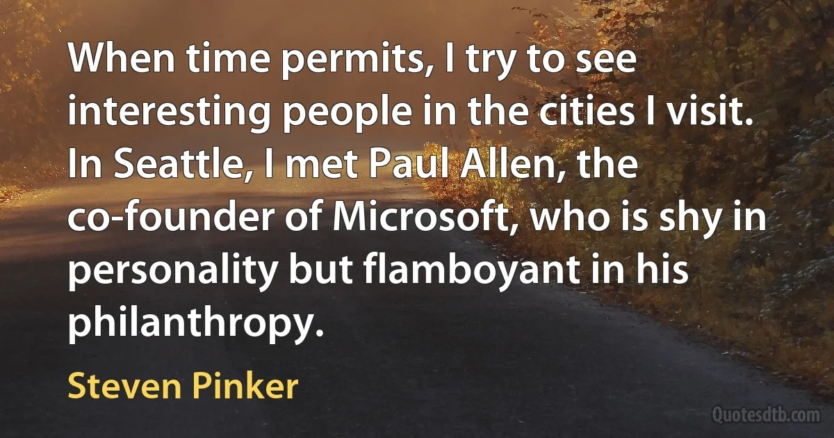 When time permits, I try to see interesting people in the cities I visit. In Seattle, I met Paul Allen, the co-founder of Microsoft, who is shy in personality but flamboyant in his philanthropy. (Steven Pinker)