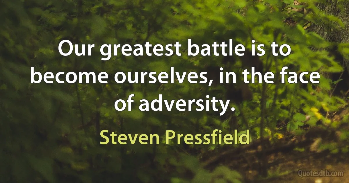 Our greatest battle is to become ourselves, in the face of adversity. (Steven Pressfield)