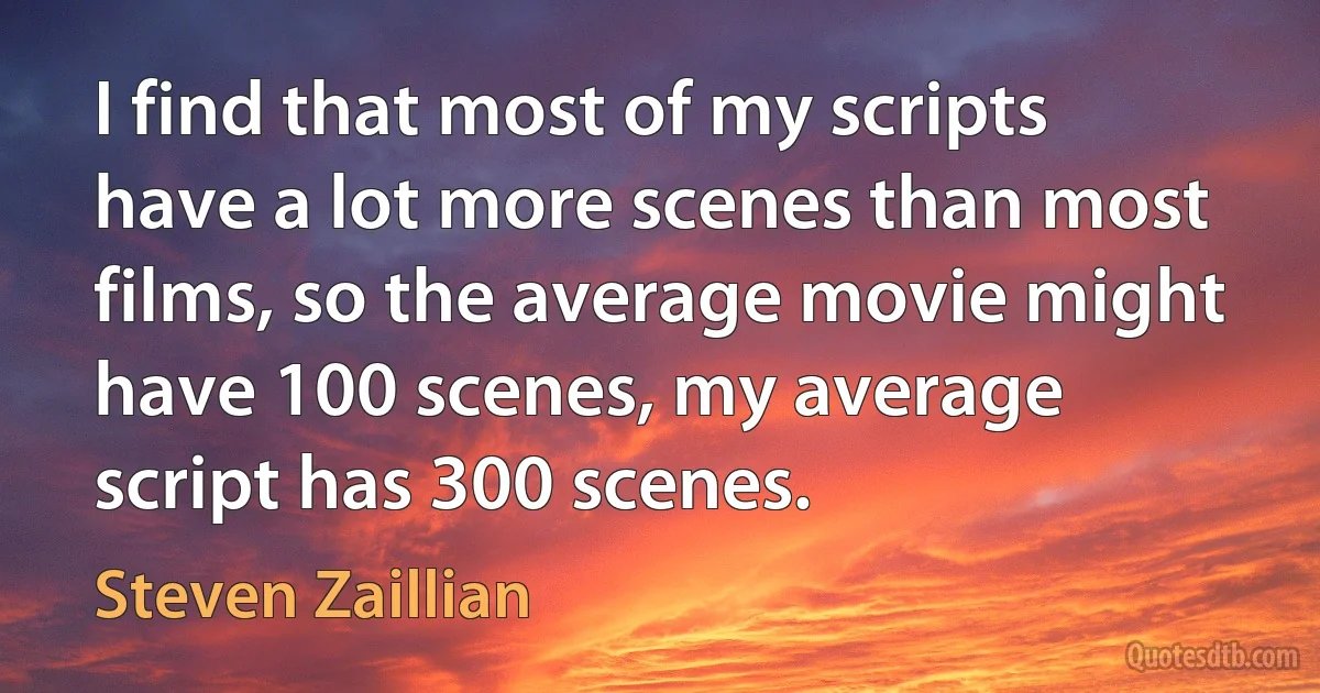 I find that most of my scripts have a lot more scenes than most films, so the average movie might have 100 scenes, my average script has 300 scenes. (Steven Zaillian)