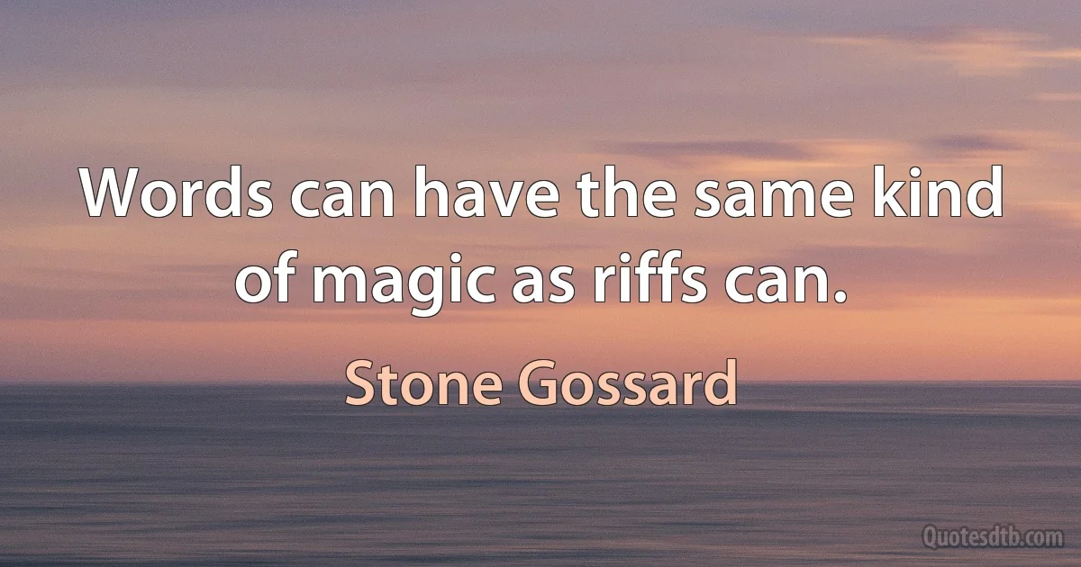 Words can have the same kind of magic as riffs can. (Stone Gossard)