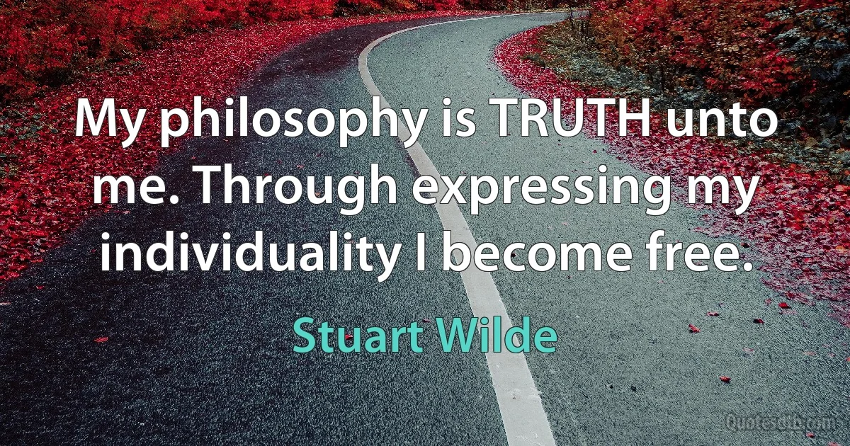 My philosophy is TRUTH unto me. Through expressing my individuality I become free. (Stuart Wilde)