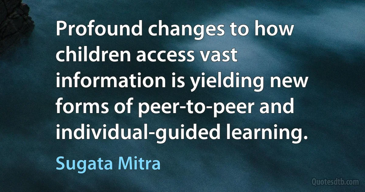 Profound changes to how children access vast information is yielding new forms of peer-to-peer and individual-guided learning. (Sugata Mitra)