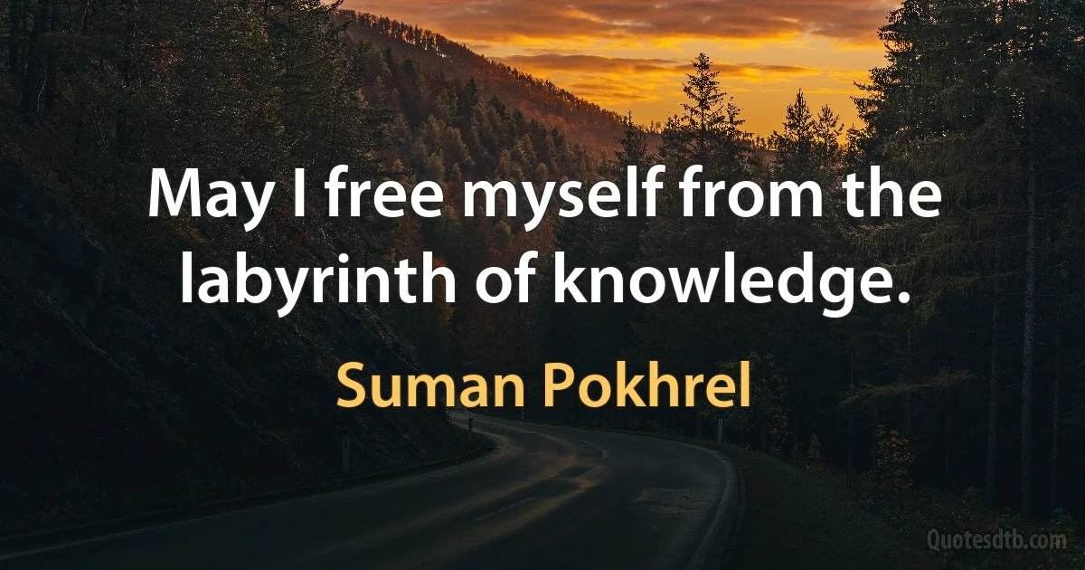 May I free myself from the labyrinth of knowledge. (Suman Pokhrel)