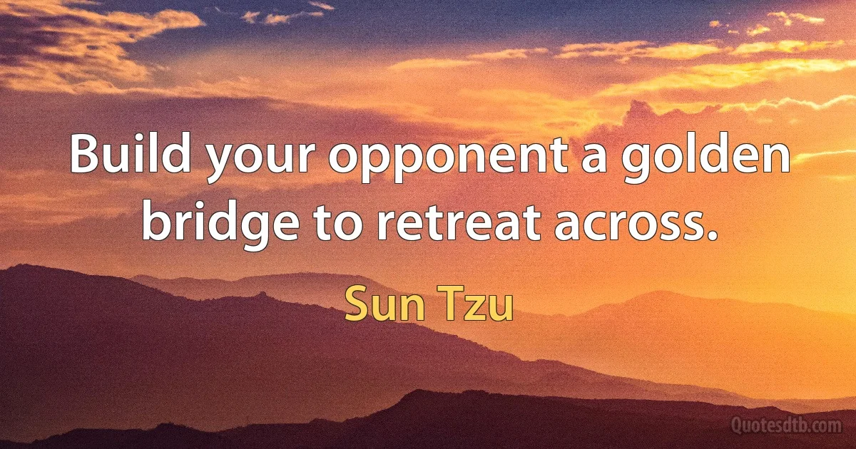 Build your opponent a golden bridge to retreat across. (Sun Tzu)