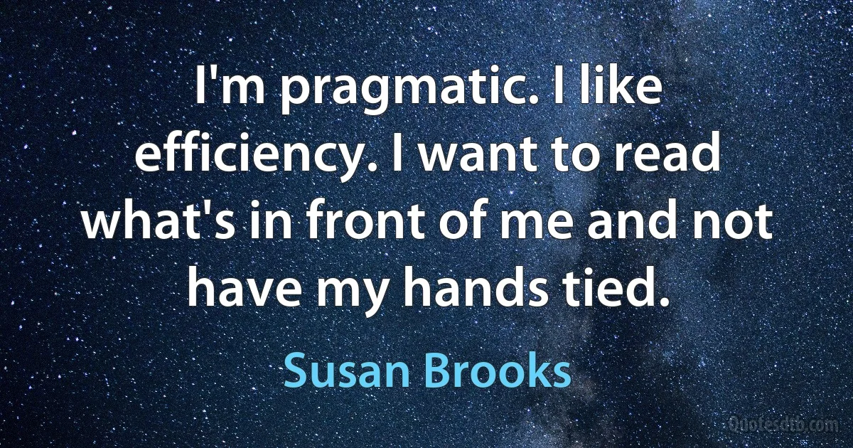 I'm pragmatic. I like efficiency. I want to read what's in front of me and not have my hands tied. (Susan Brooks)